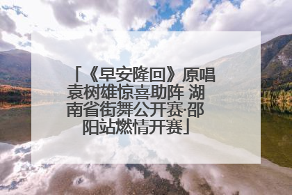 《早安隆回》原唱袁树雄惊喜助阵 湖南省街舞公开赛·邵阳站燃情开赛