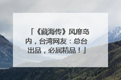 《藏海传》风靡岛内，台湾网友：总台出品，必属精品！