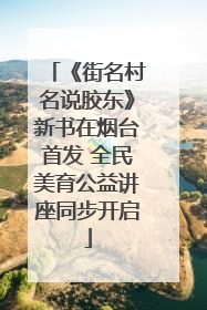 《街名村名说胶东》新书在烟台首发 全民美育公益讲座同步开启