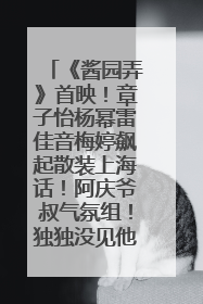 《酱园弄》首映！章子怡杨幂雷佳音梅婷飙起散装上海话！阿庆爷叔气氛组！独独没见他……