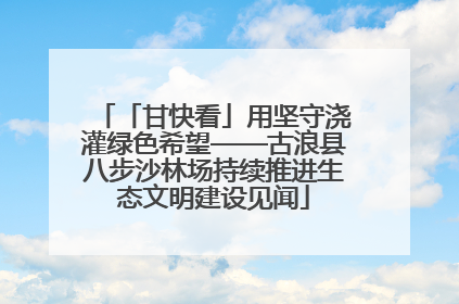 「甘快看」用坚守浇灌绿色希望——古浪县八步沙林场持续推进生态文明建设见闻