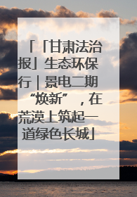 「甘肃法治报」生态环保行｜景电二期“焕新”，在荒漠上筑起一道绿色长城