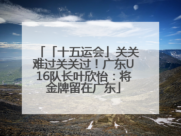 「十五运会」关关难过关关过！广东U16队长叶欣怡：将金牌留在广东