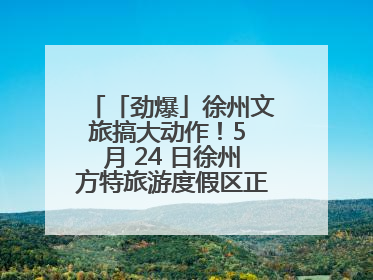 「劲爆」徐州文旅搞大动作！5 月 24 日徐州方特旅游度假区正式启幕，开启淮海旅游新篇章