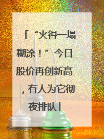 “火得一塌糊涂！”今日股价再创新高，有人为它彻夜排队