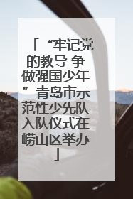 “牢记党的教导 争做强国少年”青岛市示范性少先队入队仪式在崂山区举办