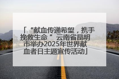“献血传递希望，携手挽救生命 ”云南省昆明市举办2025年世界献血者日主题宣传活动