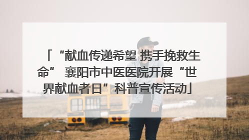 “献血传递希望 携手挽救生命” 襄阳市中医医院开展“世界献血者日”科普宣传活动