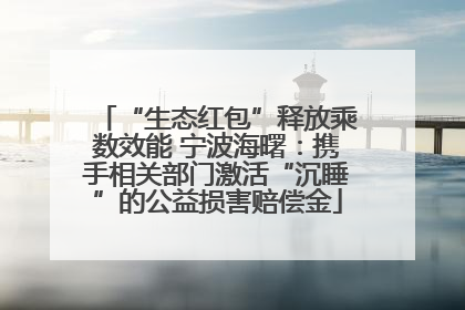 “生态红包”释放乘数效能 宁波海曙：携手相关部门激活“沉睡”的公益损害赔偿金