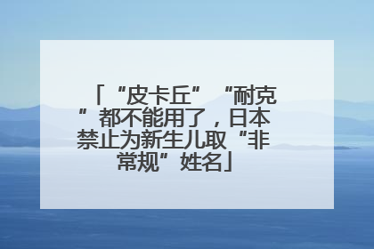 “皮卡丘”“耐克”都不能用了，日本禁止为新生儿取“非常规”姓名