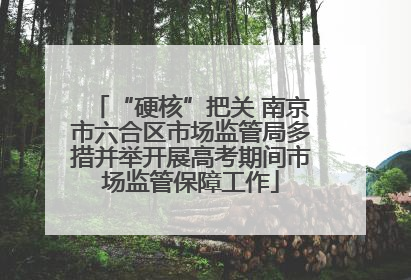 “硬核”把关 南京市六合区市场监管局多措并举开展高考期间市场监管保障工作