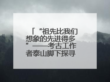 “祖先比我们想象的先进得多”——考古工作者泰山脚下探寻中华文明起源