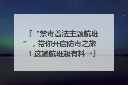 “禁毒普法主题航班”，带你开启防毒之旅！这趟航班超有料→