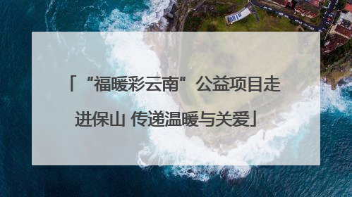 “福暖彩云南”公益项目走进保山 传递温暖与关爱