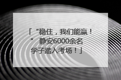 “稳住，我们能赢！” 静安6000余名学子踏入考场！