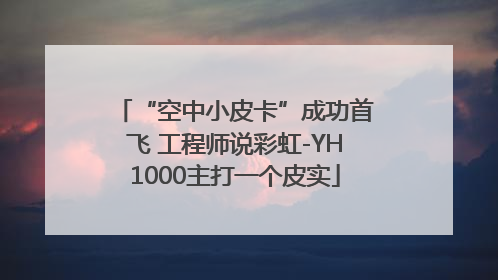 “空中小皮卡”成功首飞 工程师说彩虹-YH1000主打一个皮实