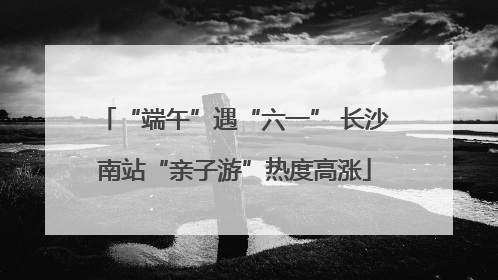 “端午”遇“六一” 长沙南站“亲子游”热度高涨
