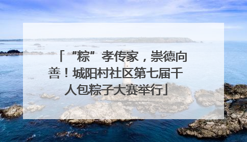 “粽”孝传家，崇德向善！城阳村社区第七届千人包粽子大赛举行