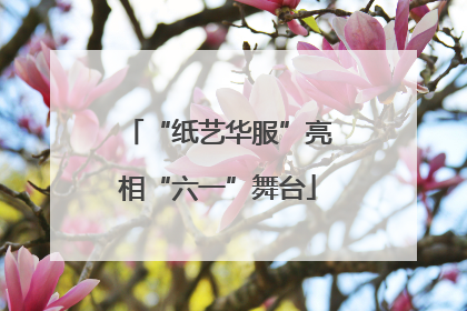 “纸艺华服”亮相“六一”舞台