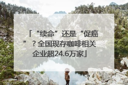 “续命”还是“促癌”？全国现存咖啡相关企业超24.6万家