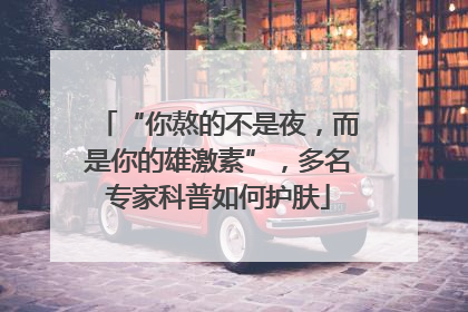 “你熬的不是夜，而是你的雄激素”，多名专家科普如何护肤