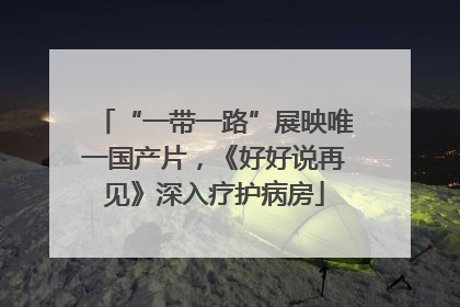 “一带一路”展映唯一国产片，《好好说再见》深入疗护病房