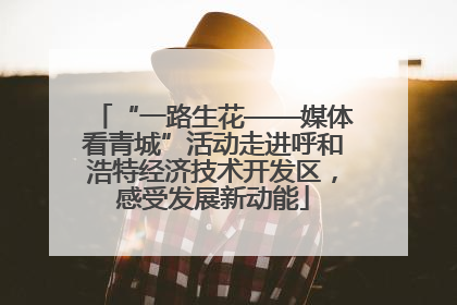 “一路生花——媒体看青城”活动走进呼和浩特经济技术开发区，感受发展新动能