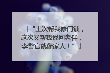 “上次帮我修门锁，这次又帮我找回老伴，李警官就像家人！”