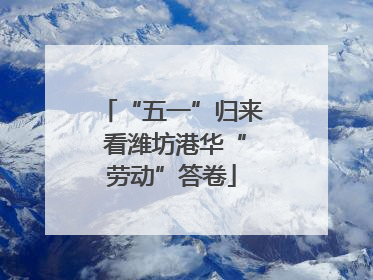 “五一”归来 看潍坊港华“劳动”答卷