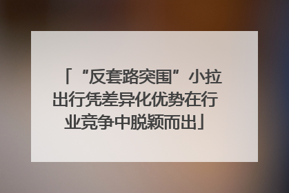 “反套路突围”小拉出行凭差异化优势在行业竞争中脱颖而出