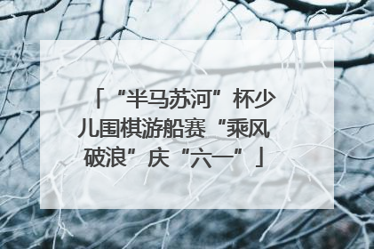 “半马苏河”杯少儿围棋游船赛“乘风破浪”庆“六一”