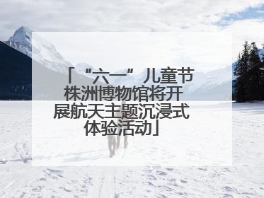 “六一”儿童节 株洲博物馆将开展航天主题沉浸式体验活动