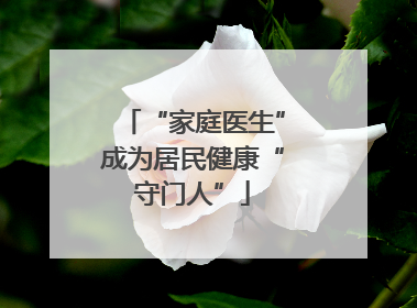 “家庭医生”成为居民健康“守门人”