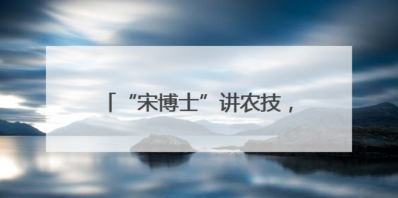 “宋博士”讲农技，9.7万粉丝种好菜