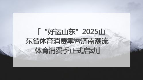 “好运山东”2025山东省体育消费季暨济南潮流体育消费季正式启动