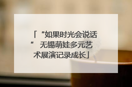“如果时光会说话” 无锡萌娃多元艺术展演记录成长