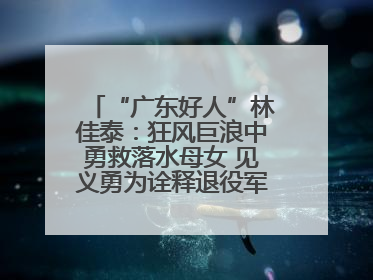 “广东好人”林佳泰：狂风巨浪中勇救落水母女 见义勇为诠释退役军人担当