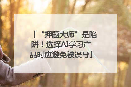 “押题大师”是陷阱！选择AI学习产品时应避免被误导