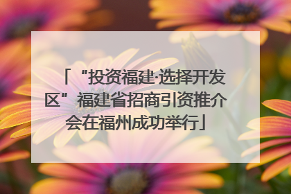 “投资福建·选择开发区”福建省招商引资推介会在福州成功举行