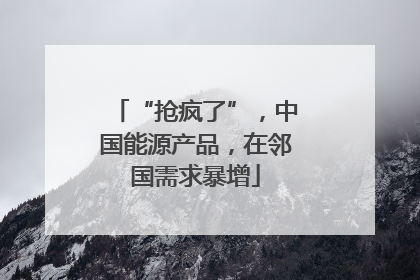 “抢疯了”，中国能源产品，在邻国需求暴增