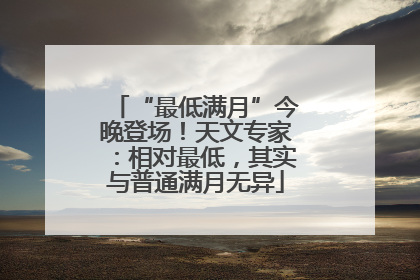 “最低满月”今晚登场！天文专家：相对最低，其实与普通满月无异