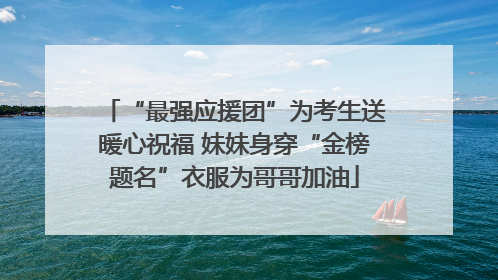 “最强应援团”为考生送暖心祝福 妹妹身穿“金榜题名”衣服为哥哥加油