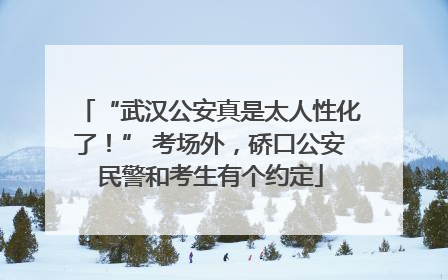 “武汉公安真是太人性化了！” 考场外，硚口公安民警和考生有个约定