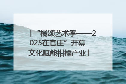 “橘颂艺术季——2025在官庄”开幕 文化赋能柑橘产业