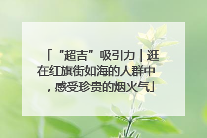 “超吉”吸引力｜逛在红旗街如海的人群中，感受珍贵的烟火气