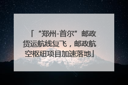 “郑州-首尔”邮政货运航线复飞，邮政航空枢纽项目加速落地