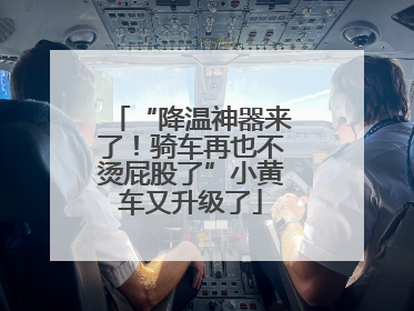 “降温神器来了！骑车再也不烫屁股了”小黄车又升级了