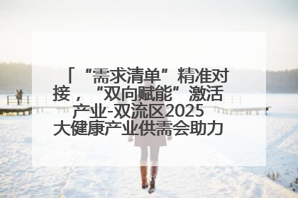 “需求清单”精准对接，“双向赋能”激活产业-双流区2025大健康产业供需会助力企业“满园”发展