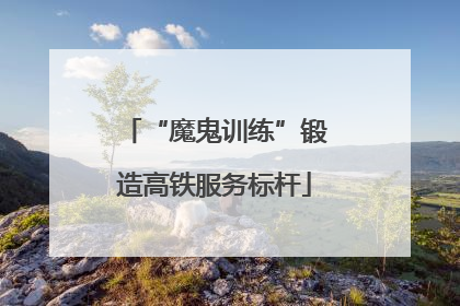 “魔鬼训练”锻造高铁服务标杆