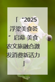 “2025 浮梁美食荟”启幕 美食农文旅融合激发消费新活力
